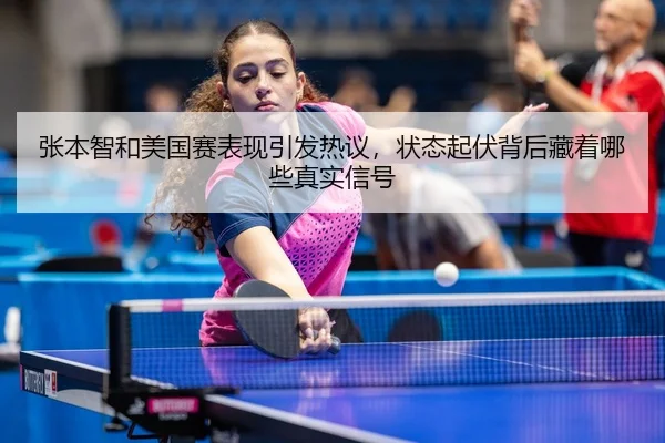 张本智和美国赛表现引发热议，状态起伏背后藏着哪些真实信号